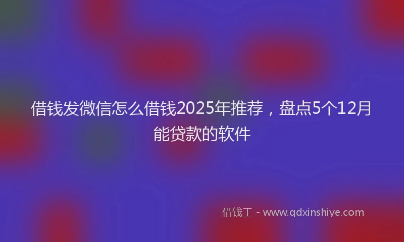 借钱发微信怎么借钱2025年推荐，盘点5个12月能贷款的软件