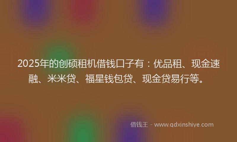 2025年的创硕租机借钱口子有：优品租、现金速融、米米贷、福星钱包贷、现金贷易行等。