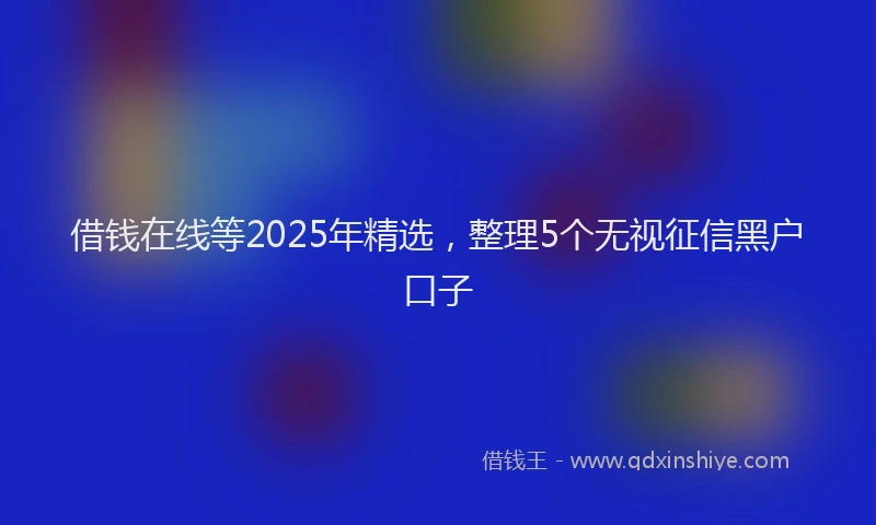 借钱在线等2025年精选，整理5个无视征信黑户口子
