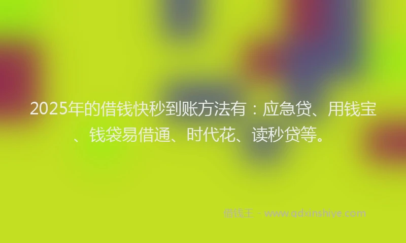 2025年的借钱快秒到账方法有：应急贷、用钱宝、钱袋易借通、时代花、读秒贷等。