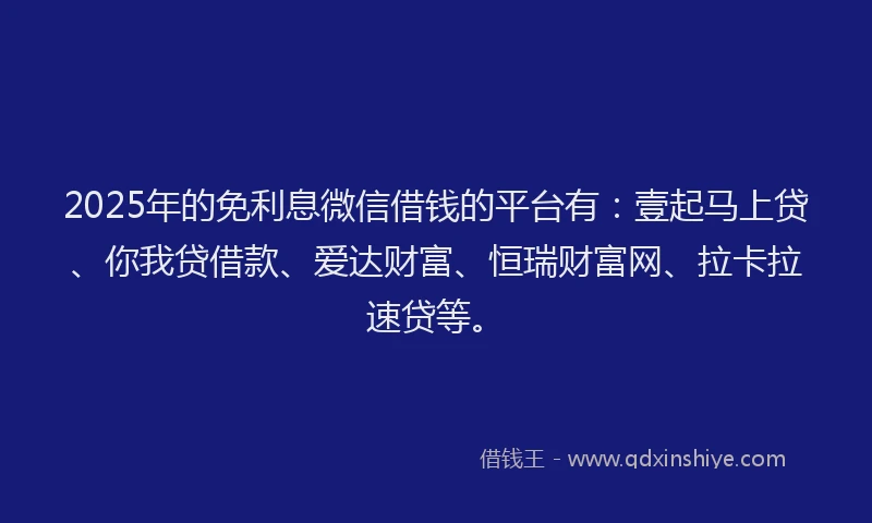 2025年的免利息微信借钱的平台有：壹起马上贷、你我贷借款、爱达财富、恒瑞财富网、拉卡拉速贷等。