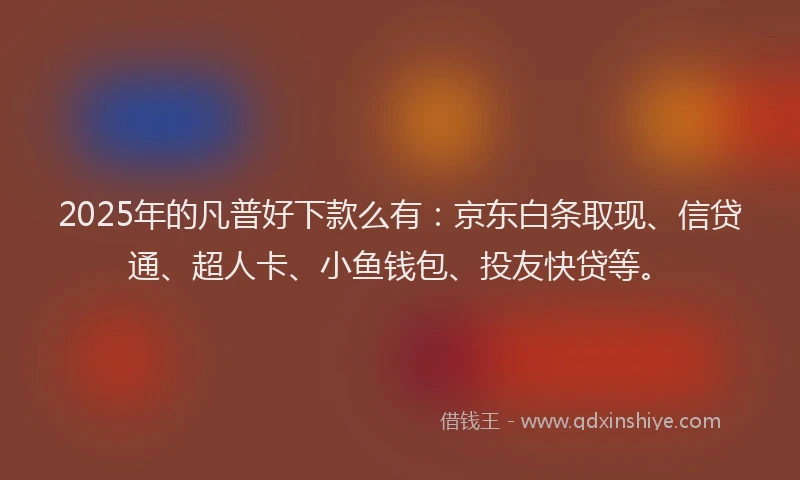 2025年的凡普好下款么有：京东白条取现、信贷通、超人卡、小鱼钱包、投友快贷等。