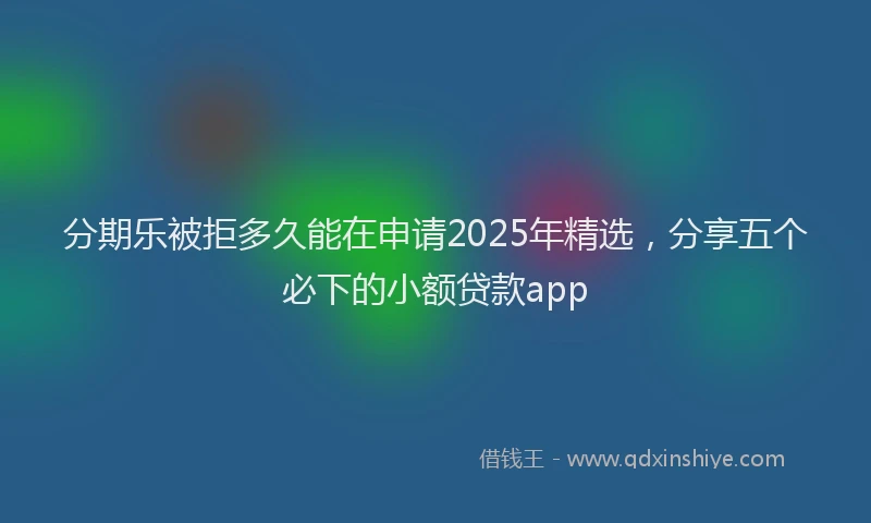 分期乐被拒多久能在申请2025年精选，分享五个必下的小额贷款app