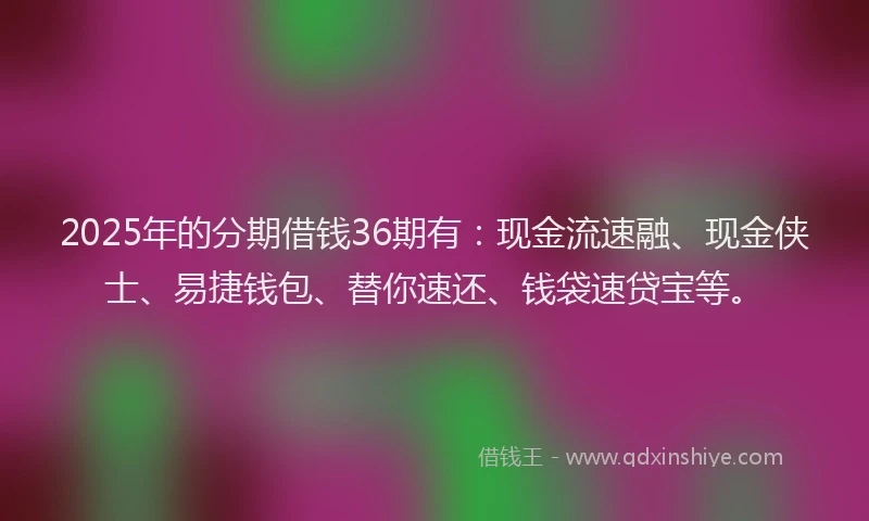 2025年的分期借钱36期有：现金流速融、现金侠士、易捷钱包、替你速还、钱袋速贷宝等。