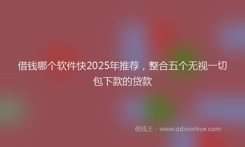 借钱哪个软件快2025年推荐，整合五个无视一切包下款的贷款