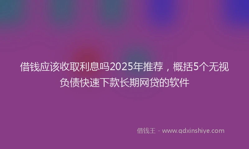 借钱应该收取利息吗2025年推荐，概括5个无视负债快速下款长期网贷的软件