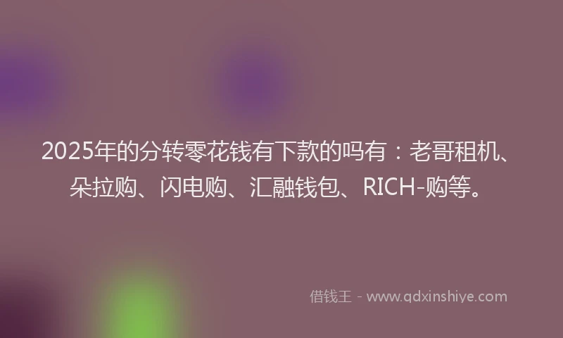 2025年的分转零花钱有下款的吗有：老哥租机、朵拉购、闪电购、汇融钱包、RICH-购等。