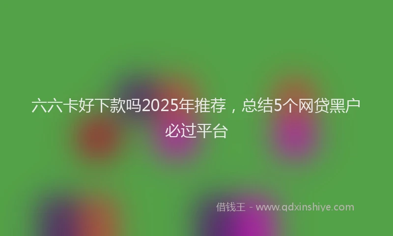六六卡好下款吗2025年推荐，总结5个网贷黑户必过平台