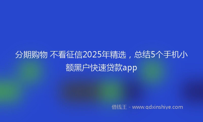 分期购物 不看征信2025年精选，总结5个手机小额黑户快速贷款app
