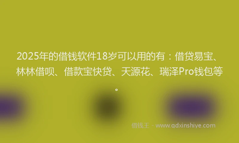 2025年的借钱软件18岁可以用的有：借贷易宝、林林借呗、借款宝快贷、天源花、瑞泽Pro钱包等。