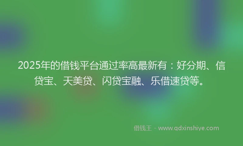 2025年的借钱平台通过率高最新有：好分期、信贷宝、天美贷、闪贷宝融、乐借速贷等。