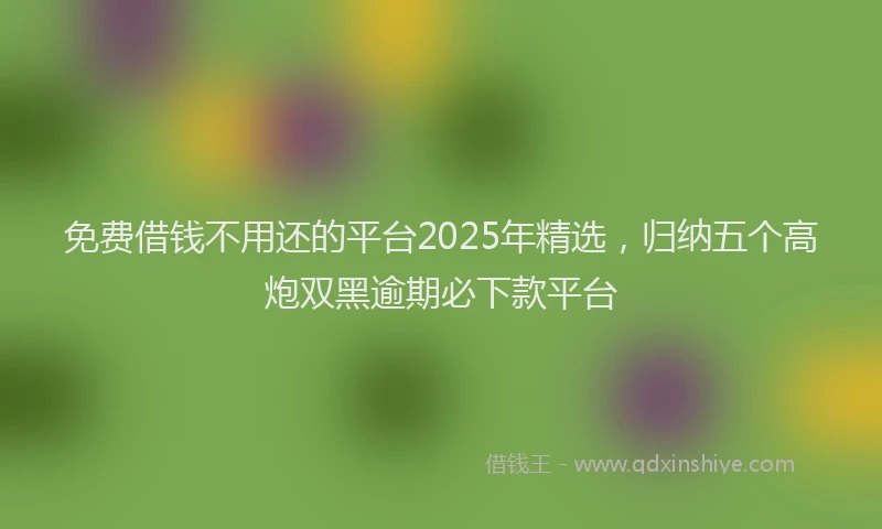 免费借钱不用还的平台2025年精选，归纳五个高炮双黑逾期必下款平台