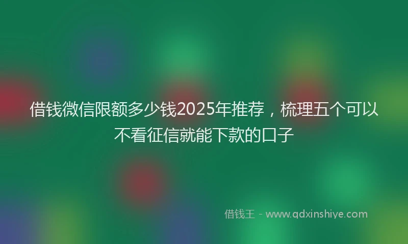 借钱微信限额多少钱2025年推荐，梳理五个可以不看征信就能下款的口子