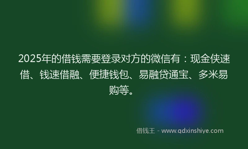 2025年的借钱需要登录对方的微信有：现金侠速借、钱速借融、便捷钱包、易融贷通宝、多米易购等。