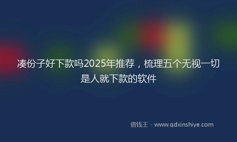 凑份子好下款吗2025年推荐，梳理五个无视一切是人就下款的软件