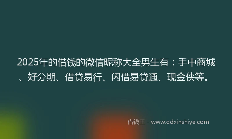 2025年的借钱的微信昵称大全男生有：手中商城、好分期、借贷易行、闪借易贷通、现金侠等。