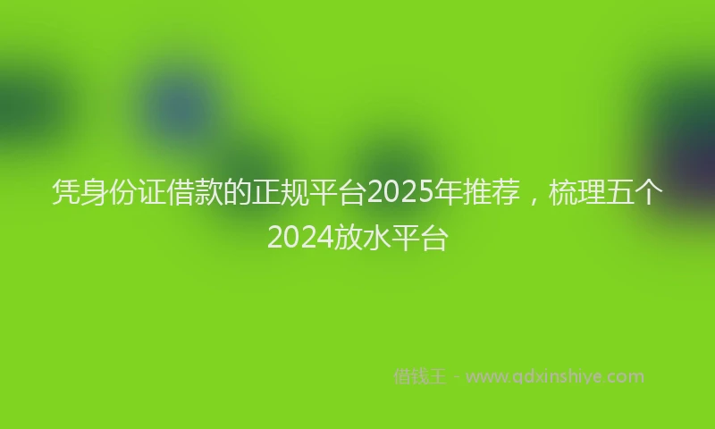 凭身份证借款的正规平台2025年推荐，梳理五个2024放水平台