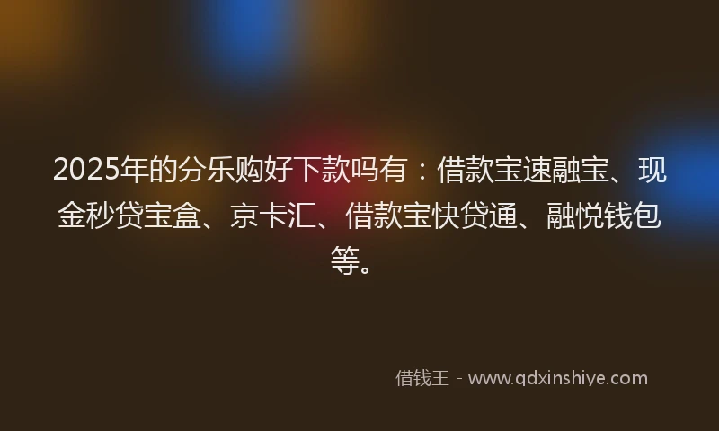 2025年的分乐购好下款吗有：借款宝速融宝、现金秒贷宝盒、京卡汇、借款宝快贷通、融悦钱包等。