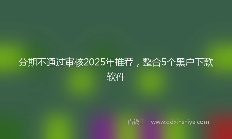 分期不通过审核2025年推荐，整合5个黑户下款软件