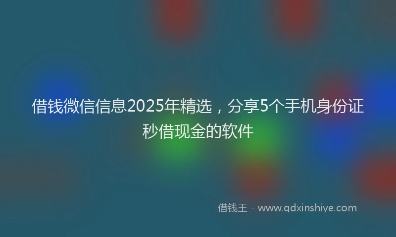 借钱微信信息2025年精选，分享5个手机身份证秒借现金的软件
