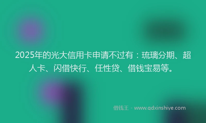 2025年的光大信用卡申请不过有：琉璃分期、超人卡、闪借快行、任性贷、借钱宝易等。