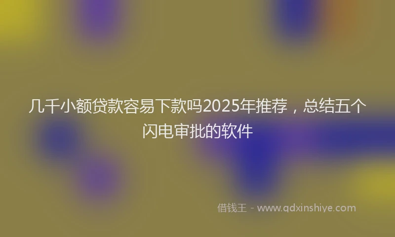 几千小额贷款容易下款吗2025年推荐，总结五个闪电审批的软件