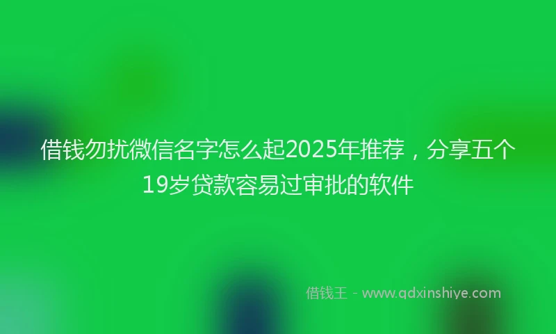 借钱勿扰微信名字怎么起2025年推荐，分享五个19岁贷款容易过审批的软件