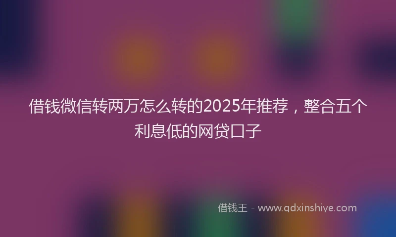 借钱微信转两万怎么转的2025年推荐，整合五个利息低的网贷口子