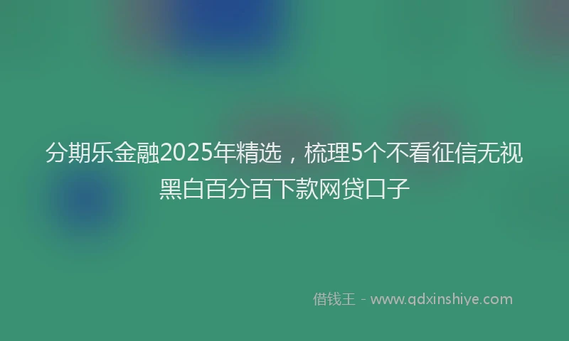 分期乐金融2025年精选，梳理5个不看征信无视黑白百分百下款网贷口子