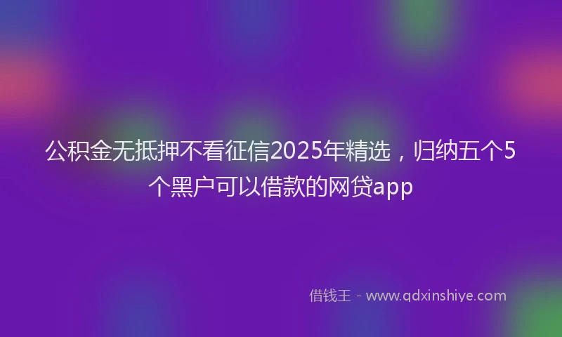 公积金无抵押不看征信2025年精选，归纳五个5个黑户可以借款的网贷app