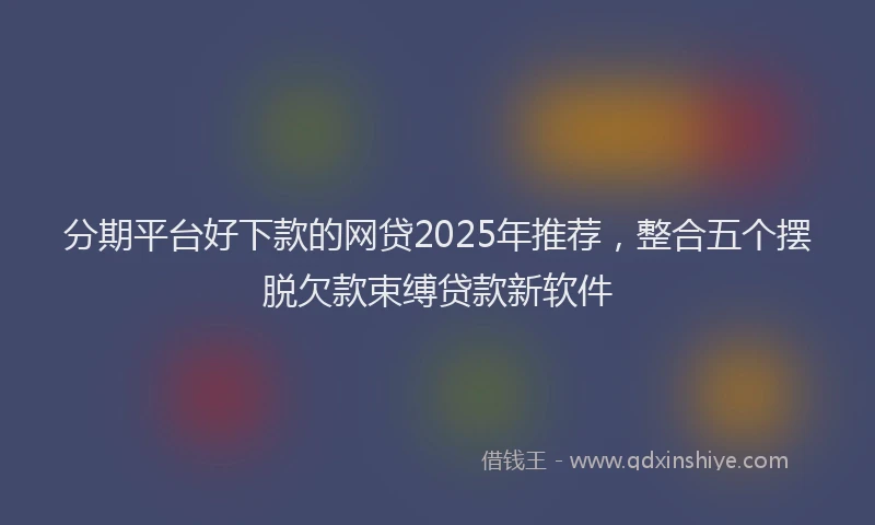 分期平台好下款的网贷2025年推荐，整合五个摆脱欠款束缚贷款新软件