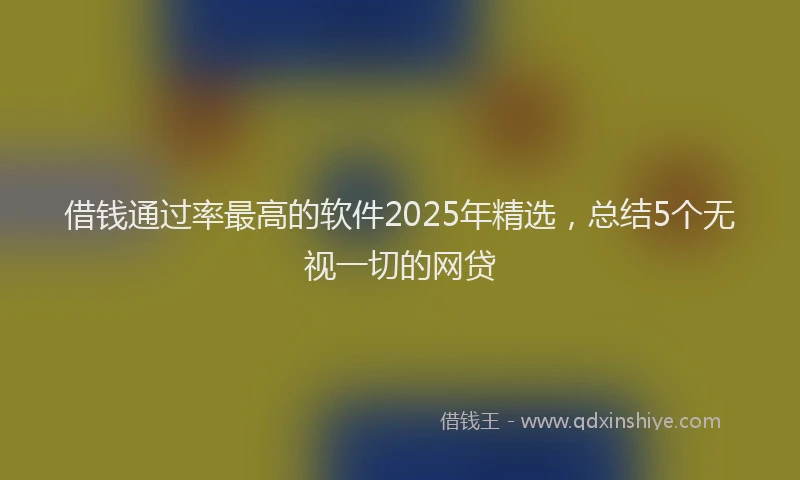 借钱通过率最高的软件2025年精选，总结5个无视一切的网贷