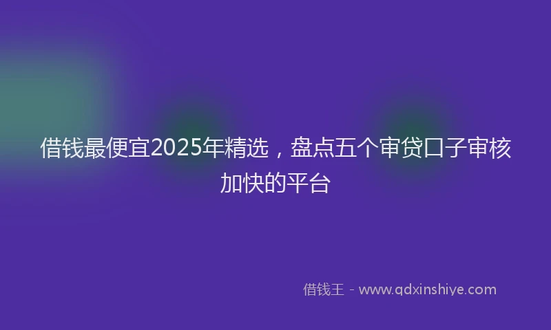 借钱最便宜2025年精选，盘点五个审贷口子审核加快的平台