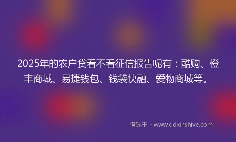 2025年的农户贷看不看征信报告呢有：酷购、橙丰商城、易捷钱包、钱袋快融、爱物商城等。