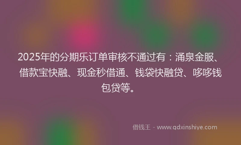 2025年的分期乐订单审核不通过有：涌泉金服、借款宝快融、现金秒借通、钱袋快融贷、哆哆钱包贷等。