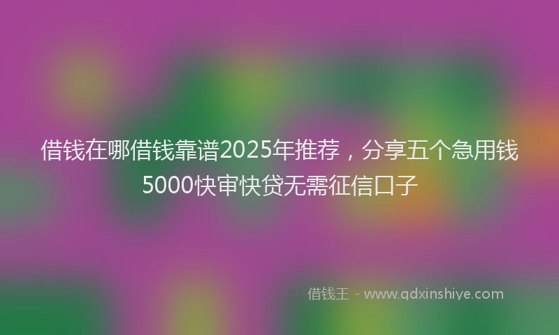 借钱在哪借钱靠谱2025年推荐，分享五个急用钱5000快审快贷无需征信口子