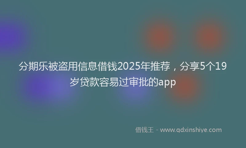 分期乐被盗用信息借钱2025年推荐，分享5个19岁贷款容易过审批的app