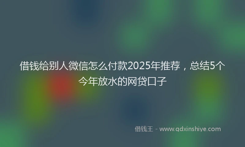 借钱给别人微信怎么付款2025年推荐，总结5个今年放水的网贷口子