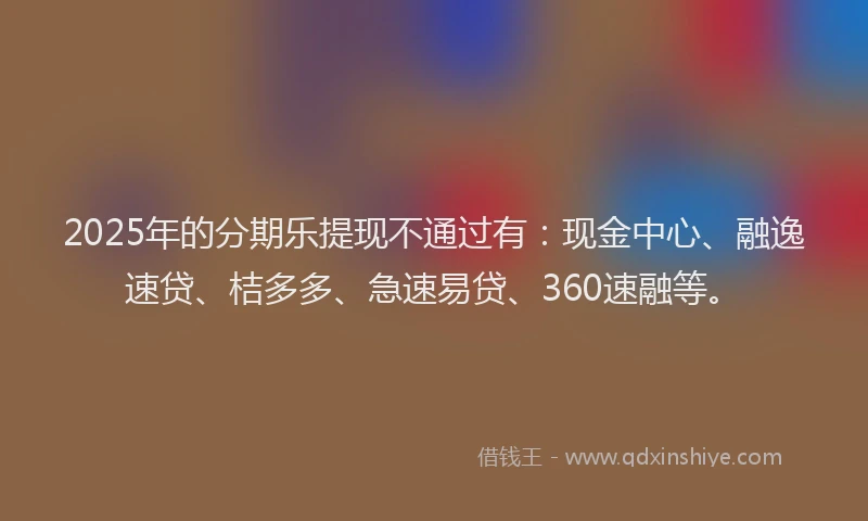 2025年的分期乐提现不通过有：现金中心、融逸速贷、桔多多、急速易贷、360速融等。