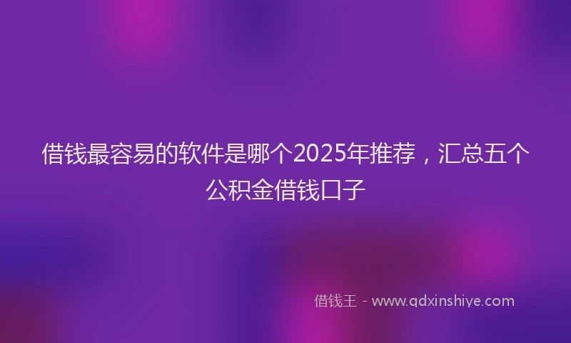 借钱最容易的软件是哪个2025年推荐，汇总五个公积金借钱口子