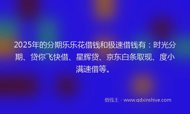 2025年的分期乐乐花借钱和极速借钱有：时光分期、贷你飞快借、星辉贷、京东白条取现、度小满速借等。