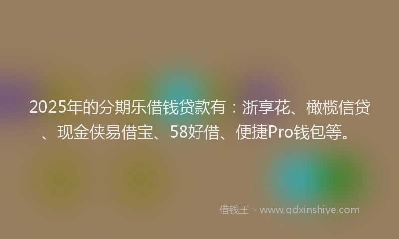 2025年的分期乐借钱贷款有：浙享花、橄榄信贷、现金侠易借宝、58好借、便捷Pro钱包等。