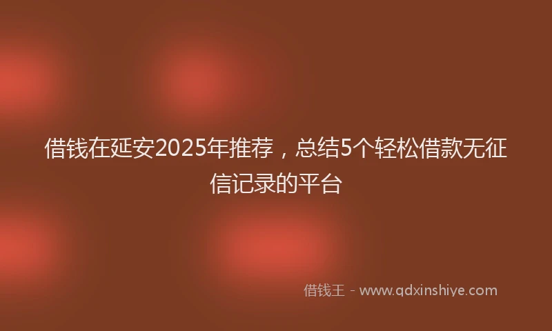 借钱在延安2025年推荐，总结5个轻松借款无征信记录的平台