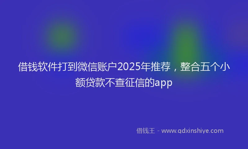 借钱软件打到微信账户2025年推荐，整合五个小额贷款不查征信的app