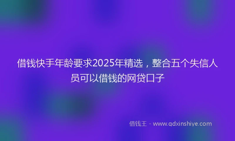 借钱快手年龄要求2025年精选，整合五个失信人员可以借钱的网贷口子