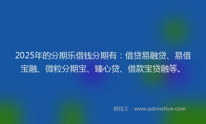 2025年的分期乐借钱分期有：借贷易融贷、易借宝融、微粒分期宝、臻心贷、借款宝贷融等。