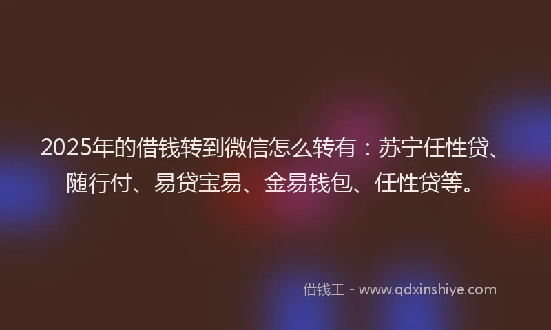 2025年的借钱转到微信怎么转有：苏宁任性贷、随行付、易贷宝易、金易钱包、任性贷等。