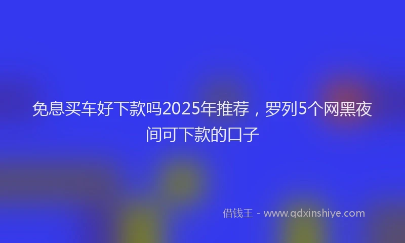 免息买车好下款吗2025年推荐，罗列5个网黑夜间可下款的口子