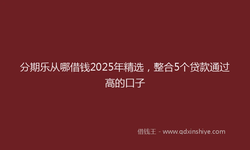 分期乐从哪借钱2025年精选，整合5个贷款通过高的口子