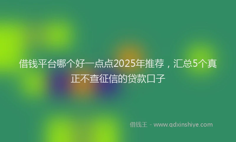 借钱平台哪个好一点点2025年推荐，汇总5个真正不查征信的贷款口子